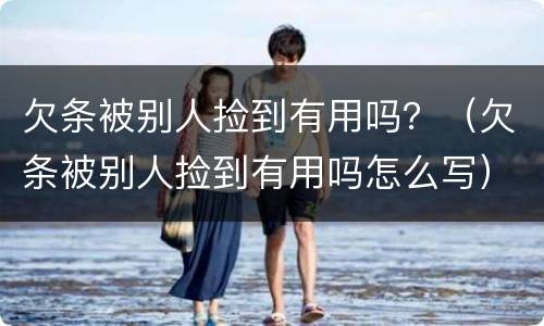 欠条被别人捡到有用吗？（欠条被别人捡到有用吗怎么写）