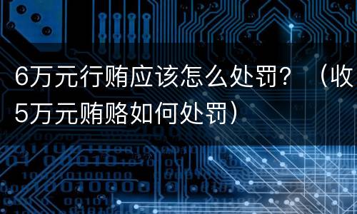6万元行贿应该怎么处罚？（收5万元贿赂如何处罚）