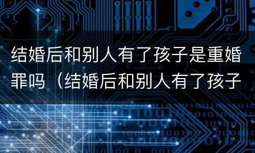 结婚后和别人有了孩子是重婚罪吗（结婚后和别人有了孩子是重婚罪吗知乎）
