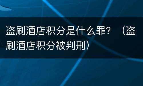 盗刷酒店积分是什么罪？（盗刷酒店积分被判刑）