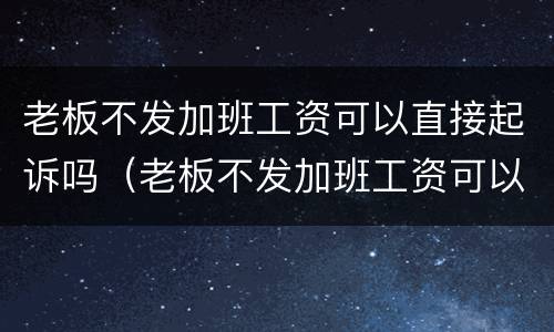 老板不发加班工资可以直接起诉吗（老板不发加班工资可以直接起诉吗法律）