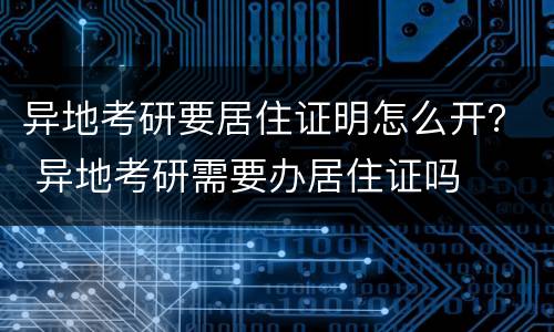 异地考研要居住证明怎么开？ 异地考研需要办居住证吗