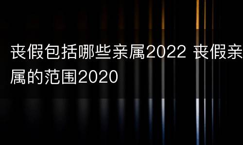 丧假包括哪些亲属2022 丧假亲属的范围2020
