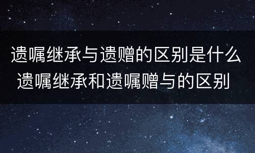 遗嘱继承与遗赠的区别是什么 遗嘱继承和遗嘱赠与的区别