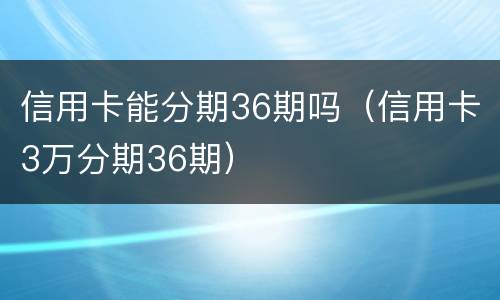 信用卡能分期36期吗（信用卡3万分期36期）