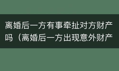 离婚后一方有事牵扯对方财产吗（离婚后一方出现意外财产归谁）