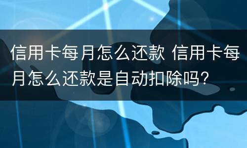 信用卡每月怎么还款 信用卡每月怎么还款是自动扣除吗?