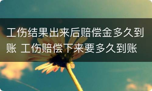工伤结果出来后赔偿金多久到账 工伤赔偿下来要多久到账