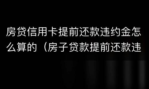 房贷信用卡提前还款违约金怎么算的（房子贷款提前还款违约金怎么算）
