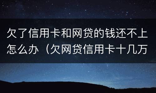 欠了信用卡和网贷的钱还不上怎么办（欠网贷信用卡十几万还不上怎么办）