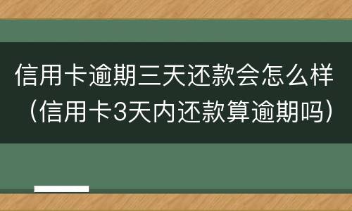 信用卡逾期三天还款会怎么样（信用卡3天内还款算逾期吗）