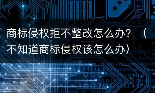 商标侵权拒不整改怎么办？（不知道商标侵权该怎么办）