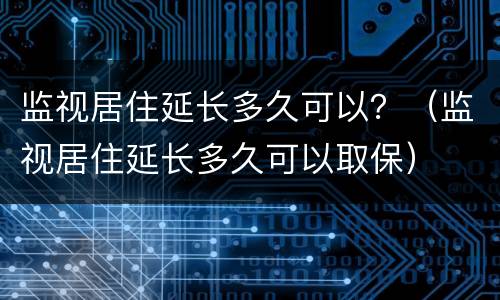 监视居住延长多久可以？（监视居住延长多久可以取保）