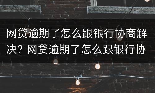 网贷逾期了怎么跟银行协商解决? 网贷逾期了怎么跟银行协商解决