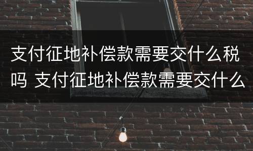 支付征地补偿款需要交什么税吗 支付征地补偿款需要交什么税吗