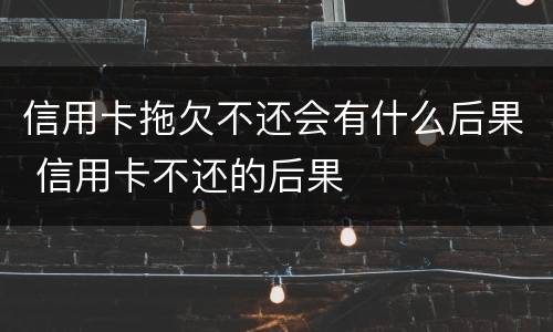 信用卡拖欠不还会有什么后果 信用卡不还的后果