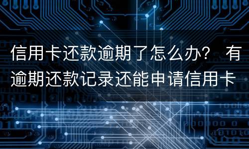 信用卡还款逾期了怎么办？ 有逾期还款记录还能申请信用卡吗