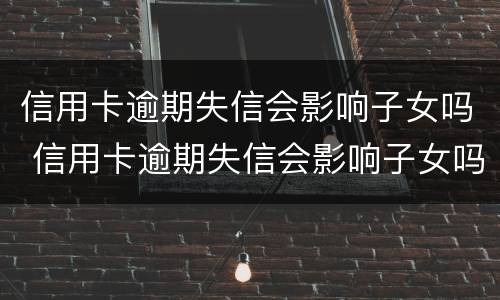 信用卡逾期失信会影响子女吗 信用卡逾期失信会影响子女吗考大学吗