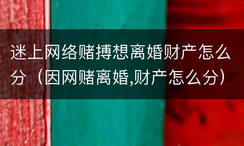 迷上网络赌搏想离婚财产怎么分（因网赌离婚,财产怎么分）