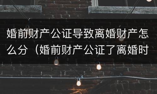 婚前财产公证导致离婚财产怎么分（婚前财产公证了离婚时法院会怎么判）