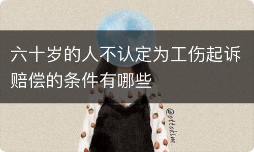 六十岁的人不认定为工伤起诉赔偿的条件有哪些