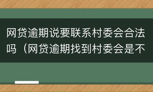 网贷逾期说要联系村委会合法吗（网贷逾期找到村委会是不是真）