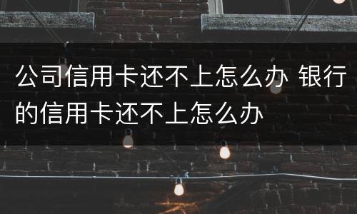 公司信用卡还不上怎么办 银行的信用卡还不上怎么办
