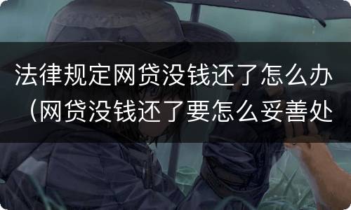 法律规定网贷没钱还了怎么办（网贷没钱还了要怎么妥善处理）