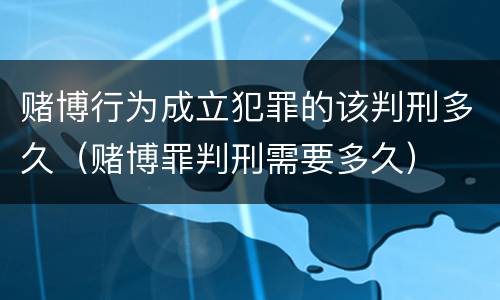 赌博行为成立犯罪的该判刑多久（赌博罪判刑需要多久）