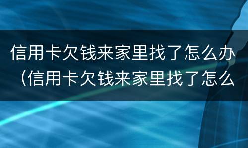 信用卡欠钱来家里找了怎么办（信用卡欠钱来家里找了怎么办呢）