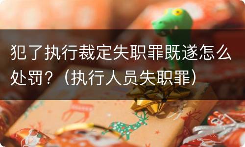 犯了执行裁定失职罪既遂怎么处罚?（执行人员失职罪）