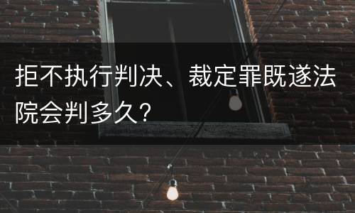 拒不执行判决、裁定罪既遂法院会判多久?