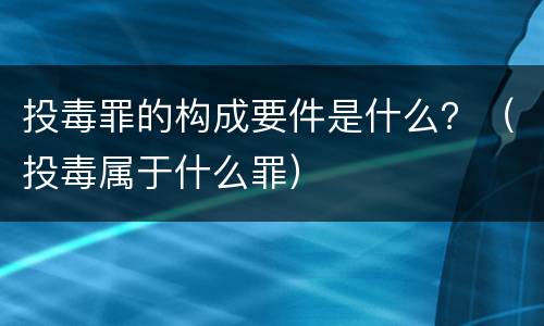 投毒罪的构成要件是什么？（投毒属于什么罪）