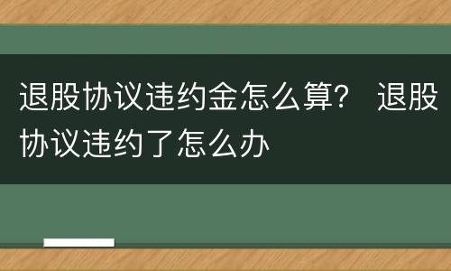 退股协议违约金怎么算？ 退股协议违约了怎么办