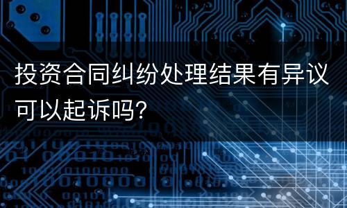 投资合同纠纷处理结果有异议可以起诉吗？
