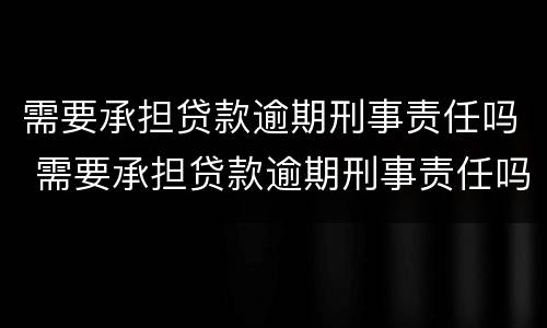 需要承担贷款逾期刑事责任吗 需要承担贷款逾期刑事责任吗