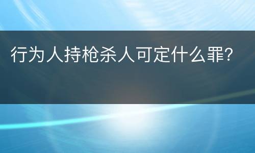 行为人持枪杀人可定什么罪？