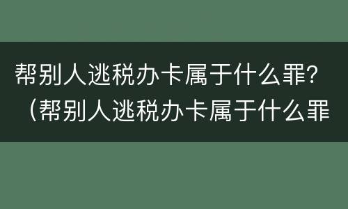 帮别人逃税办卡属于什么罪？（帮别人逃税办卡属于什么罪行）