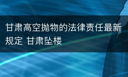 甘肃高空抛物的法律责任最新规定 甘肃坠楼