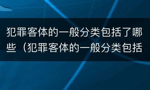 犯罪客体的一般分类包括了哪些（犯罪客体的一般分类包括了哪些类型）