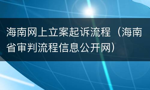 海南网上立案起诉流程（海南省审判流程信息公开网）