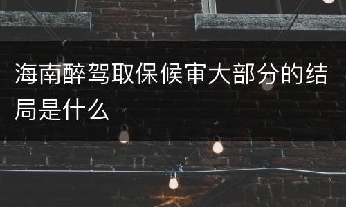 海南醉驾取保候审大部分的结局是什么