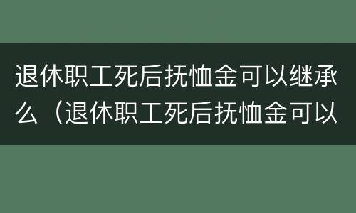 退休职工死后抚恤金可以继承么（退休职工死后抚恤金可以继承么知乎）