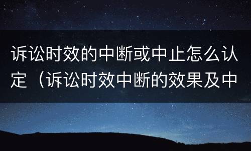 诉讼时效的中断或中止怎么认定（诉讼时效中断的效果及中断情形）