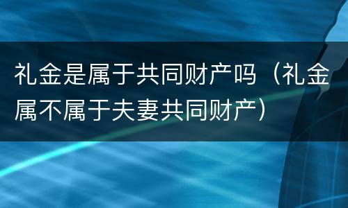 礼金是属于共同财产吗（礼金属不属于夫妻共同财产）