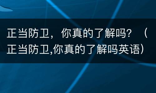 正当防卫，你真的了解吗？（正当防卫,你真的了解吗英语）