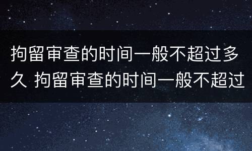 拘留审查的时间一般不超过多久 拘留审查的时间一般不超过多久呢