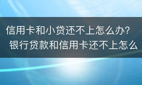 信用卡和小贷还不上怎么办？ 银行贷款和信用卡还不上怎么办