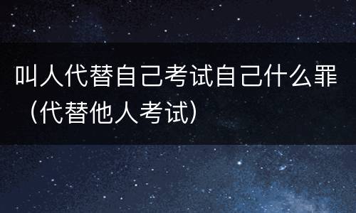 叫人代替自己考试自己什么罪（代替他人考试）