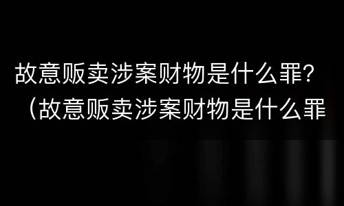 故意贩卖涉案财物是什么罪？（故意贩卖涉案财物是什么罪）
